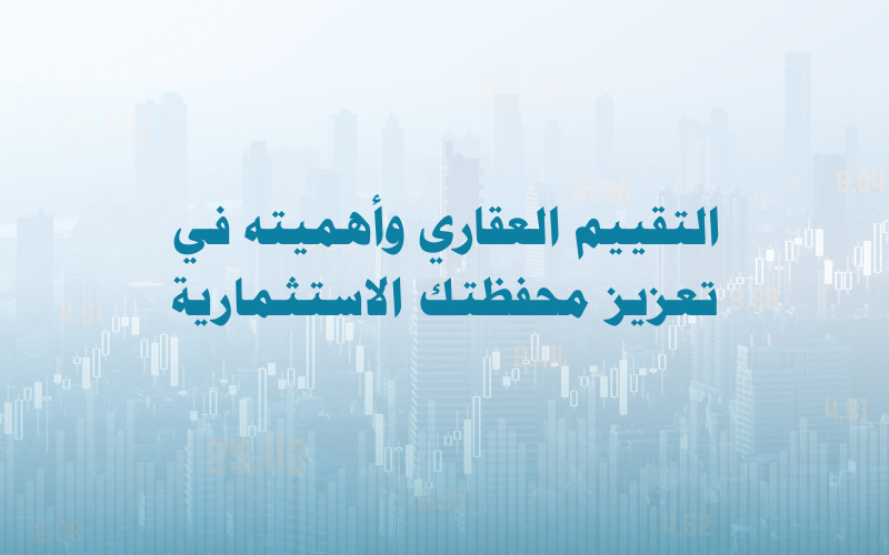 التقييم العقاري وأهميته في تعزيز محفظتك الاستثمارية