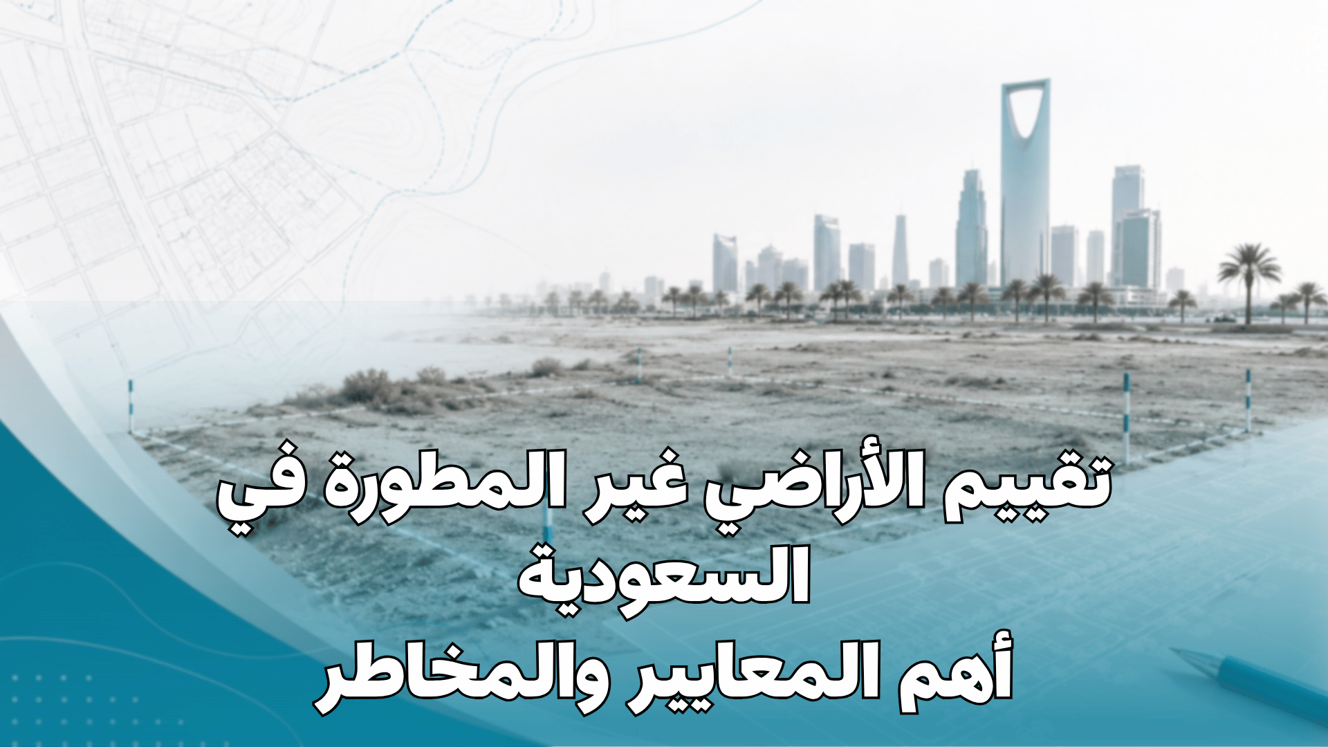 تقييم الأراضي غير المطورة في السعودية: أهم المعايير والمخاطر
