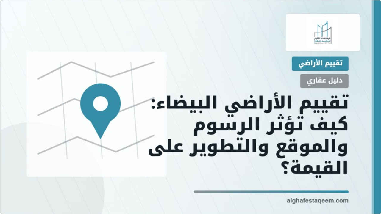 تقييم الأراضي البيضاء: كيف تؤثر الرسوم والموقع والتطوير على القيمة؟