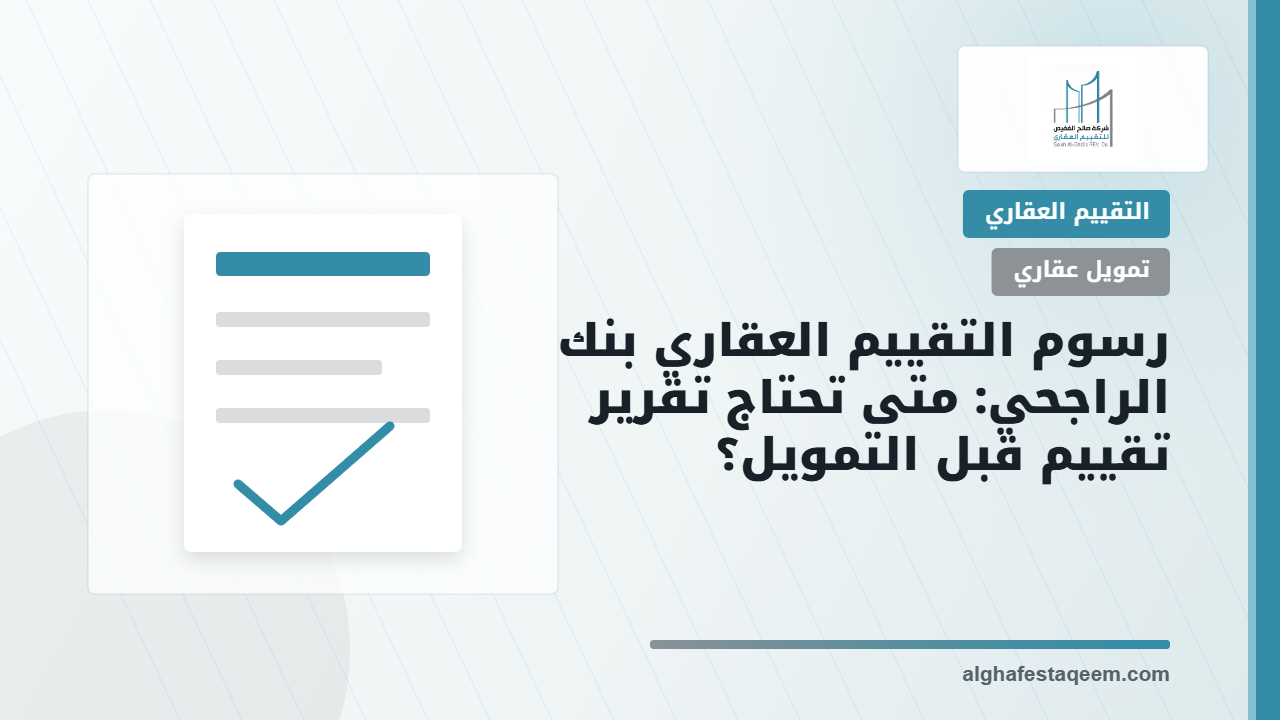 رسوم التقييم العقاري بنك الراجحي: متى تحتاج تقرير تقييم قبل التمويل؟
